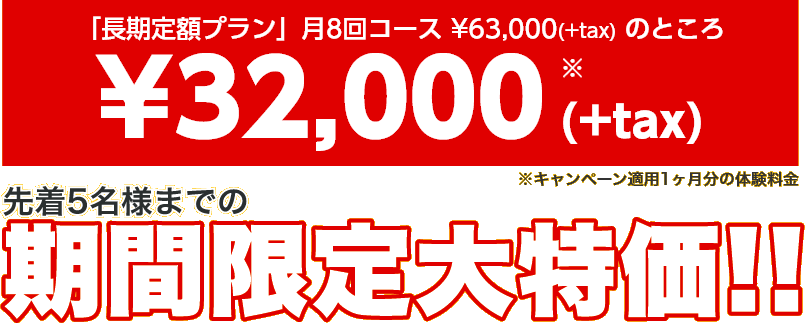 「長期定額プラン」月8回コース¥63,000（+tax）のところ¥32,000（+tax）先着5名様までの期間限定大特価!! ※キャンペーン適用1ヶ月分の体験料金