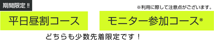 期間限定！平日昼割コース＆モニター参加コース　どちらも少数先着限定です！