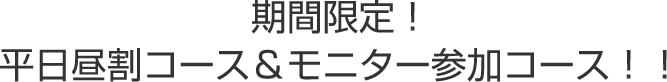 期間限定！平日昼割コース＆モニター参加コース！！